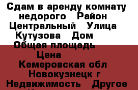 Сдам в аренду комнату недорого › Район ­ Центральный › Улица ­ Кутузова › Дом ­ 26 › Общая площадь ­ 14 › Цена ­ 3 200 - Кемеровская обл., Новокузнецк г. Недвижимость » Другое   . Кемеровская обл.,Новокузнецк г.